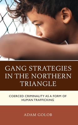 Gang Strategies in the Northern Triangle: Coerced Criminality as a Form of Human Trafficking by Golob, Adam