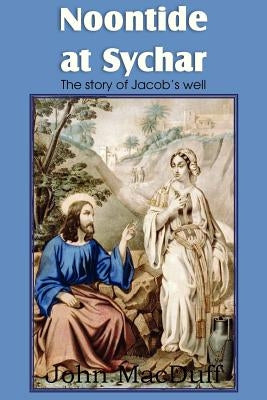 Noontide at Sychar, a New Testament Chapter in Providence and Grace by Macduff, John
