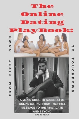The Online Dating PlayBook: A Men's Guide to Successful Online Dating: From the First Message to the First Date and Beyond by Rivera, Joe
