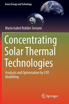 Concentrating Solar Thermal Technologies: Analysis and Optimisation by Cfd Modelling by Roldán Serrano, Maria Isabel