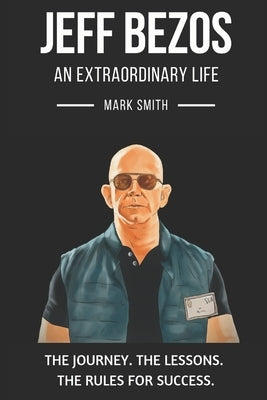 Jeff Bezos: An Extraordinary Life: Follow The Journey, The Lessons, The Rules for Success by Smith, Mark