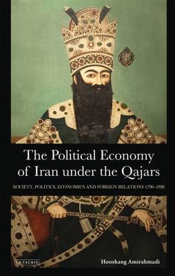 The Political Economy of Iran Under the Qajars: Society, Politics, Economics and Foreign Relations 1796-1926 by Amirahmadi, Hooshang