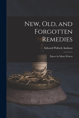 New, Old, and Forgotten Remedies: Papers by Many Writers by Anshutz, Edward Pollock