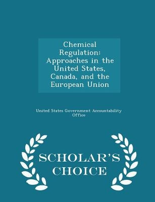 Chemical Regulation: Approaches in the United States, Canada, and the European Union - Scholar's Choice Edition by United States Government Accountability