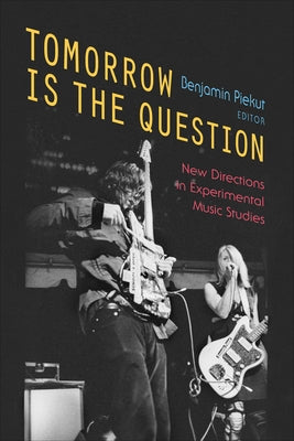 Tomorrow Is the Question: New Directions in Experimental Music Studies by Piekut, Benjamin