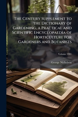 The Century Supplement to the Dictionary of Gardening, a Practical and Scientific Encyclopaedia of Horticulture for Gardeners and Botanists; Volume 19 by Nicholson, George