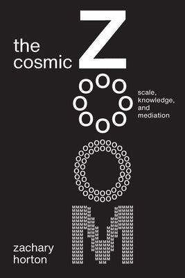 The Cosmic Zoom: Scale, Knowledge, and Mediation by Horton, Zachary