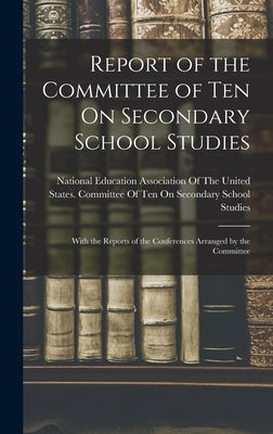 Report of the Committee of Ten On Secondary School Studies: With the Reports of the Conferences Arranged by the Committee by National Education Association of the