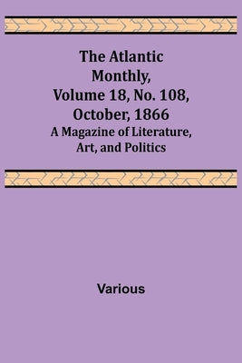 The Atlantic Monthly, Volume 18, No. 108, October, 1866; A Magazine of Literature, Art, and Politics by Various