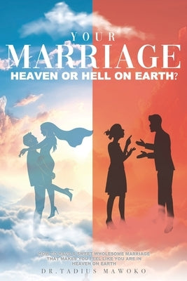 Your Marriage...Heaven or Hell on Earth?: How to have a sweet wholesome marriage that makes you feel like you are in heaven on earth by Mawoko, Tadius
