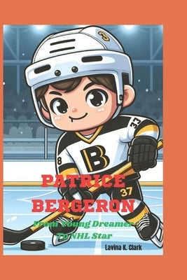 Patrice Bergeron: From Young Dreamer To NHL Star by K. Clark, Lavina