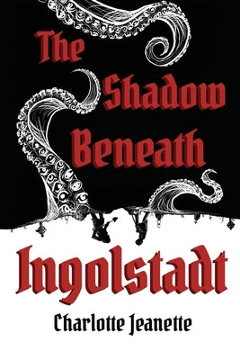 The Shadow Beneath Ingolstadt by Jeanette, Charlotte