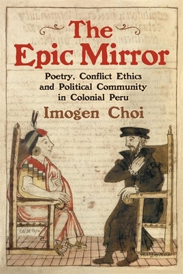 The Epic Mirror: Poetry, Conflict Ethics and Political Community in Colonial Peru by Choi, Imogen