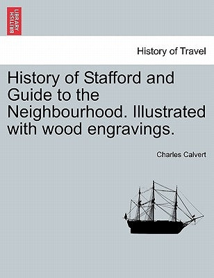 History of Stafford and Guide to the Neighbourhood. Illustrated with Wood Engravings. by Calvert, Charles