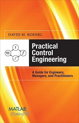 Practical Control Engineering: A Guide for Engineers, Managers, and Practitioners by Koenig, David M.
