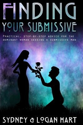 Finding Your Submissive: Practical, Step-by-step Advice for the Dominant Woman Seeking a Submissive Man by Hart, Logan