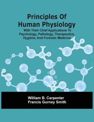 Principles Of Human Physiology, With Their Chief Applications To Psychology, Pathology, Therapeutics, Hygiène, And Forensic Medicine by B. Carpenter, William