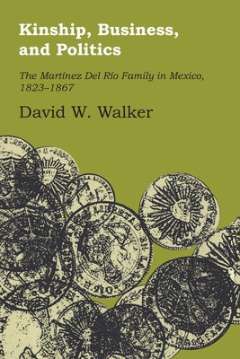 Kinship, Business, and Politics: The Martinez del Rio Family in Mexico, 1823-1867 by Walker, David W.