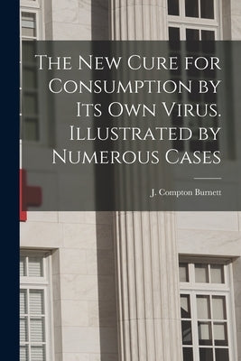 The New Cure for Consumption by Its Own Virus. Illustrated by Numerous Cases by Burnett, J. Compton (James Compton)