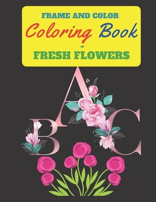 Frame and Color Coloring Book - Fresh Flowers: This coloring book, features a blend of alphabet and exquisite flowers, 120 pages ,8.5*11 inch by Hicham, Chousky