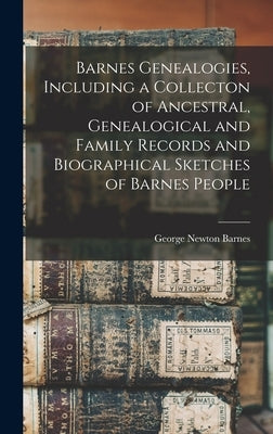 Barnes Genealogies, Including a Collecton of Ancestral, Genealogical and Family Records and Biographical Sketches of Barnes People by Barnes, George Newton 1843- [From Ol