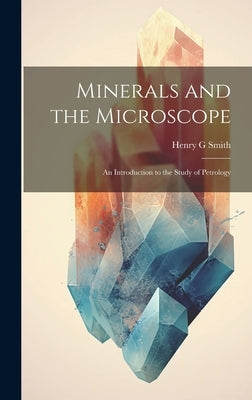 Minerals and the Microscope; an Introduction to the Study of Petrology by Smith, Henry G.