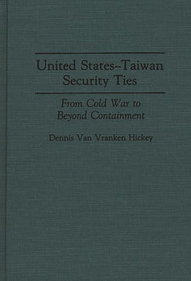 United States-Taiwan Security Ties: From Cold War to Beyond Containment by Hickey, Dennis V.
