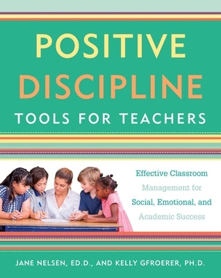 Positive Discipline Tools for Teachers: Effective Classroom Management for Social, Emotional, and Academic Success by Nelsen, Jane