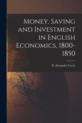 Money, Saving and Investment in English Economics, 1800-1850 by Corry, B. Alexander