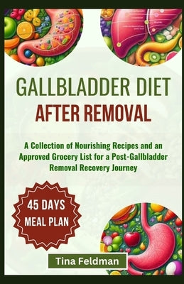 Gallbladder Diet After Removal: A Collection of Nourishing Recipes and an Approved Grocery List for a Post-Gallbladder Removal Recovery Journey by Feldman, Tina