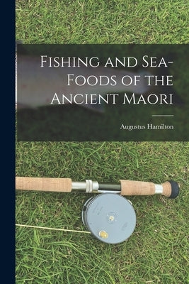 Fishing and Sea-Foods of the Ancient Maori by Hamilton, Augustus