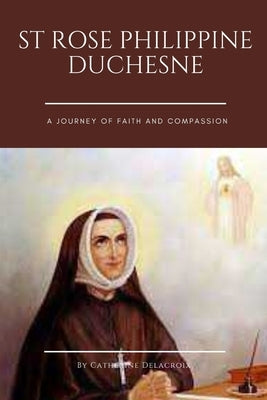 St Rose Philippine Duchesne: A Journey of Faith and Compassion by Delacroix, Catherine