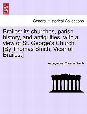 Brailes: Its Churches, Parish History, and Antiquities, with a View of St. George's Church. [By Thomas Smith, Vicar of Brailes. by Anonymous