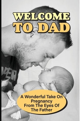 Welcome To Dad: A Wonderful Take On Pregnancy From The Eyes Of The Father: Pregnancy And Parenting Books by Swindler, Cesar
