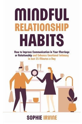 Mindful Relationship Habits: How to Improve Communication in Your Marriage or Relationship and Enhance Emotional Intimacy in Just 25 Minutes a Day by Irvine, Sophie
