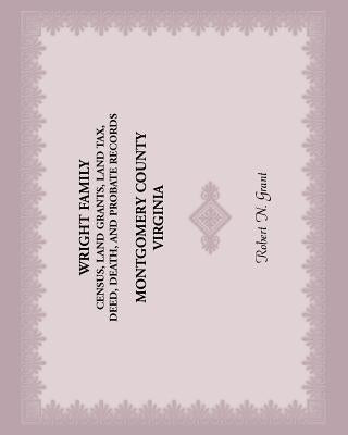 Wright Family Census, Land Grants, Land Tax, Deed, Death, and Probate Records, Montgomery County, Virginia by Grant, Robert N.
