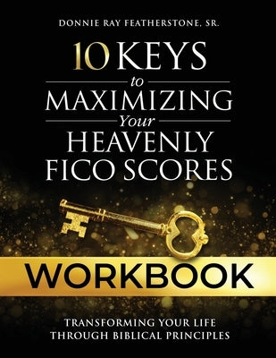 10 Keys to Maximizing Your Heavenly FICO Scores Workbook: Transforming Your Life Through Biblical Principles by Featherstone, Donnie Ray