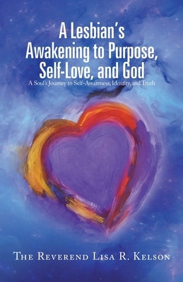 A Lesbian's Awakening to Purpose, Self-Love, and God: A Soul's Journey to Self-Awareness, Identity, and Truth by Kelson, The Reverend Lisa R.
