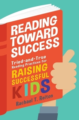 Reading Toward Success: Tried-and-True Reading Practices for Raising Successful Kids by Reiton, Rachael T.