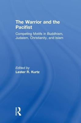 The Warrior and the Pacifist: Competing Motifs in Buddhism, Judaism, Christianity, and Islam by Kurtz, Lester R.