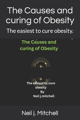 The Causes and curing of Obesity: The easiest to cure obesity. by Mitchell, Neil J.