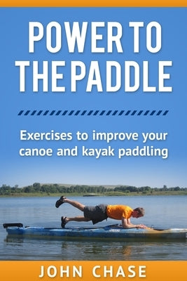 Power to the Paddle: : Exercises to Improve your Canoe and Kayak Paddling by Chase, John