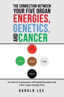 The Connection Between Your Five Organ Energies, Genetics, and Cancer: It's time to incorporate cell-based therapies and a five-organ energy clinic by Lee, Harold
