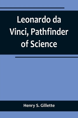 Leonardo da Vinci, Pathfinder of Science by S. Gillette, Henry