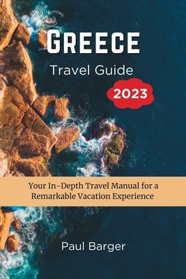 Greece Travel Guide 2023: Your In-Depth Travel Manual for a Remarkable Vacation Experience by Barger, Paul