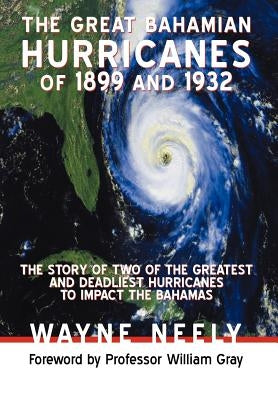 The Great Bahamian Hurricanes of 1899 and 1932: The Story of Two of the Greatest and Deadliest Hurricanes to Impact the Bahamas by Neely, Wayne