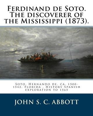 Ferdinand de Soto. The discoverer of the Mississippi (1873). By: John S. C. Abbott: Soto, Hernando de, ca. 1500-1542, Florida, History Spanish explora by Abbott, John S. C.