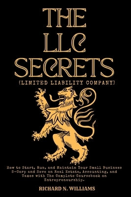 The LLC Secrets (Limited Liability Company): How to Start, Run, and Maintain Your Small Business S-Crop and Save on Real Estate, Accounting, and Taxes by N. Williams, Richard