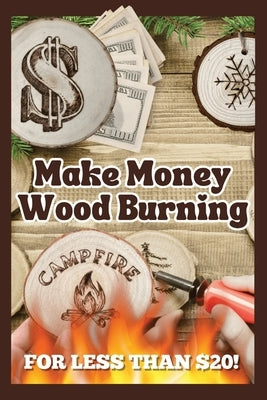Make Money Wood Burning: How to Turn the Craft of Wood Burning into a Side Hustle for Less Than $20! Have Fun & Make Money. Includes 30 Easy De by Fasulo, Elisa