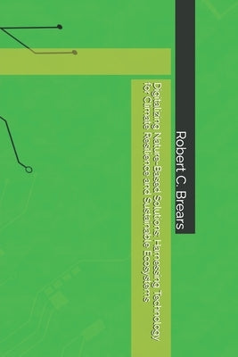 Digitalizing Nature-Based Solutions: Harnessing Technology for Climate Resilience and Sustainable Ecosystems by Brears, Robert C.
